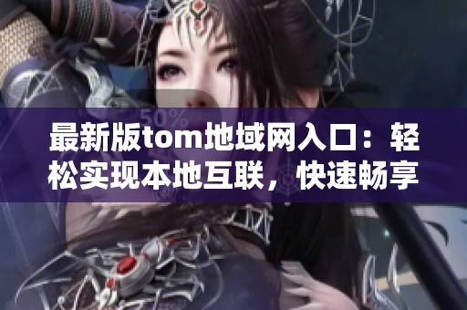 最新版tom地域网入口：轻松实现本地互联，快速畅享高速网络
