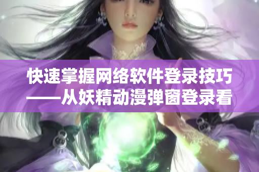快速掌握网络软件登录技巧——从妖精动漫弹窗登录看起