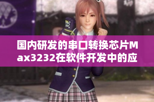 国内研发的串口转换芯片Max3232在软件开发中的应用探究