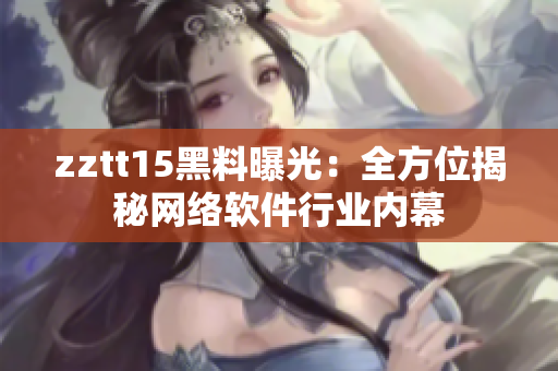 zztt15黑料曝光：全方位揭秘网络软件行业内幕
