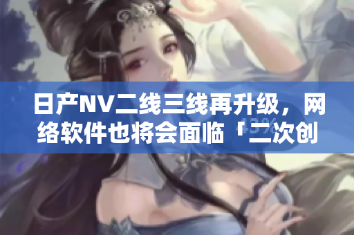 日产NV二线三线再升级，网络软件也将会面临「二次创业」？！
