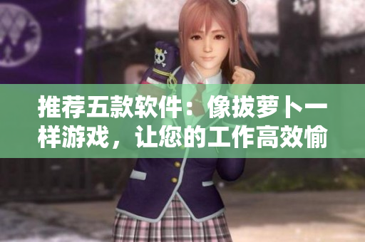 推荐五款软件：像拔萝卜一样游戏，让您的工作高效愉悦！