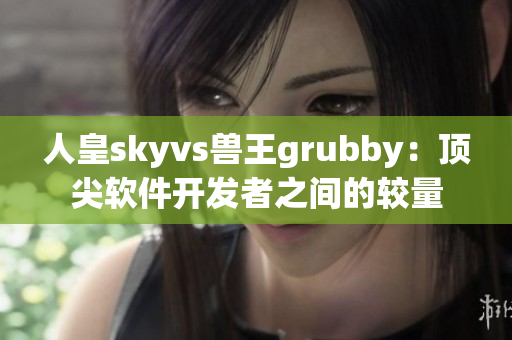 人皇skyvs兽王grubby：顶尖软件开发者之间的较量