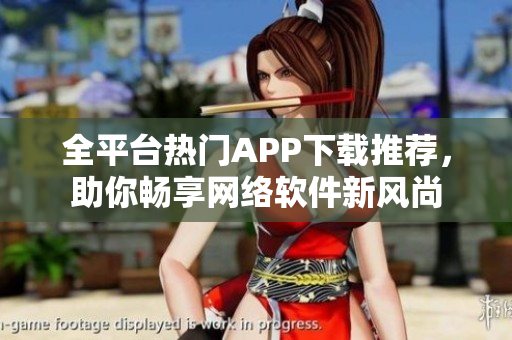 全平台热门APP下载推荐，助你畅享网络软件新风尚