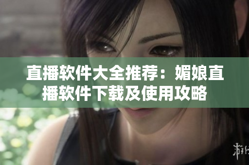 直播软件大全推荐：媚娘直播软件下载及使用攻略