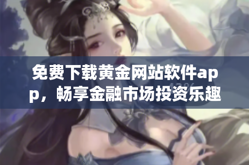 免费下载黄金网站软件app，畅享金融市场投资乐趣！