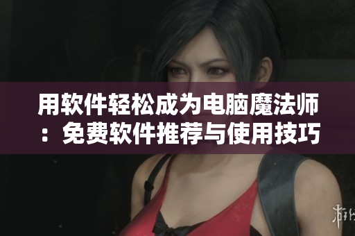 用软件轻松成为电脑魔法师：免费软件推荐与使用技巧