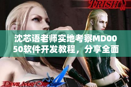 沈芯语老师实地考察MD0050软件开发教程，分享全面经验
