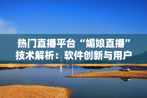 热门直播平台“媚娘直播”技术解析：软件创新与用户体验探讨