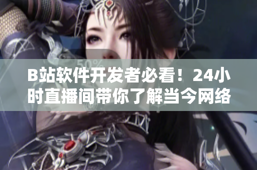 B站软件开发者必看！24小时直播间带你了解当今网络软件行业最新动态！