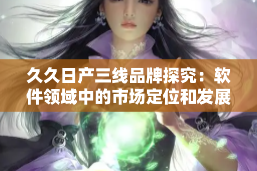 久久日产三线品牌探究：软件领域中的市场定位和发展战略