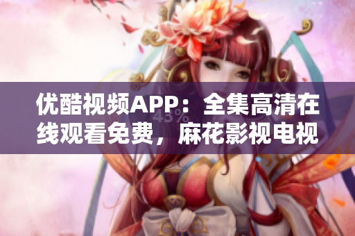 优酷视频APP：全集高清在线观看免费，麻花影视电视剧软件下载指南