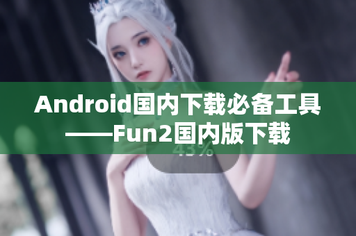 Android国内下载必备工具——Fun2国内版下载