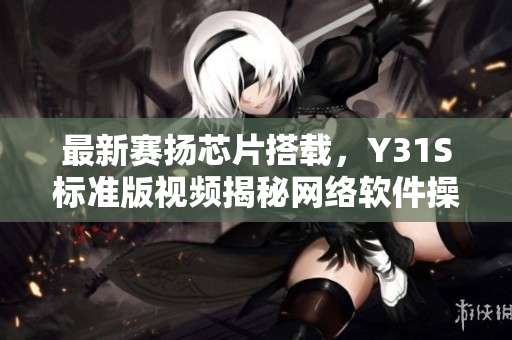 最新赛扬芯片搭载，Y31S标准版视频揭秘网络软件操作利器
