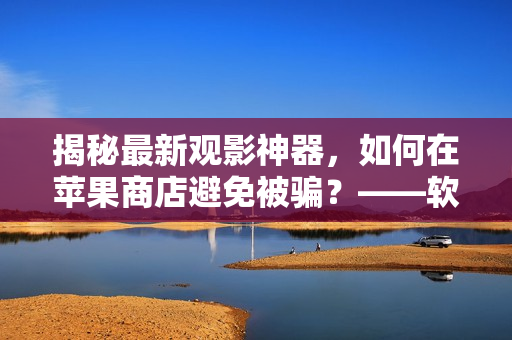 揭秘最新观影神器，如何在苹果商店避免被骗？——软件编辑分享