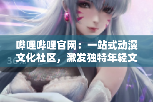 哔哩哔哩官网：一站式动漫文化社区，激发独特年轻文化