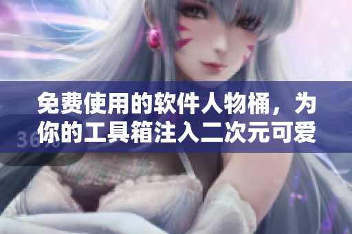 免费使用的软件人物桶，为你的工具箱注入二次元可爱元素