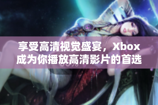 享受高清视觉盛宴，Xbox成为你播放高清影片的首选