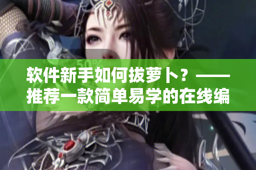 软件新手如何拔萝卜？——推荐一款简单易学的在线编程工具