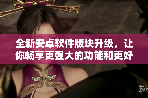 全新安卓软件版块升级，让你畅享更强大的功能和更好的体验