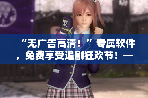 “无广告高清！”专属软件，免费享受追剧狂欢节！——免费追剧软件推荐