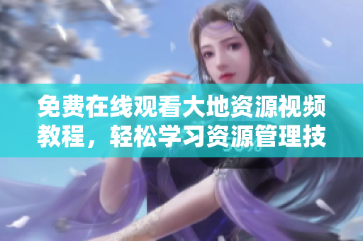 免费在线观看大地资源视频教程，轻松学习资源管理技巧！