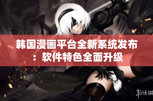 韩国漫画平台全新系统发布：软件特色全面升级