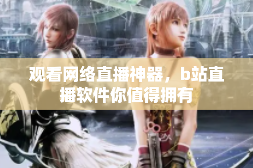 观看网络直播神器，b站直播软件你值得拥有