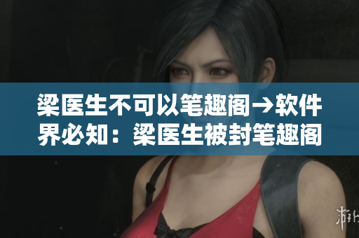梁医生不可以笔趣阁→软件界必知：梁医生被封笔趣阁！
