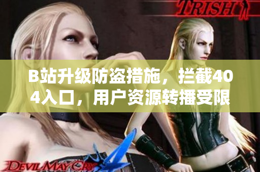 B站升级防盗措施，拦截404入口，用户资源转播受限