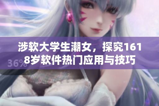 涉软大学生潮女，探究1618岁软件热门应用与技巧