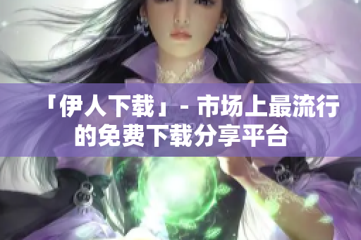 「伊人下载」- 市场上最流行的免费下载分享平台