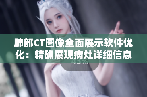 肺部CT图像全面展示软件优化：精确展现病灶详细信息