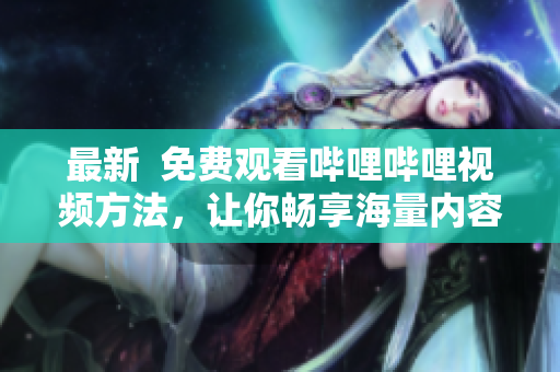最新  免费观看哔哩哔哩视频方法，让你畅享海量内容