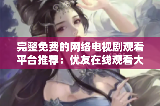 完整免费的网络电视剧观看平台推荐：优友在线观看大全