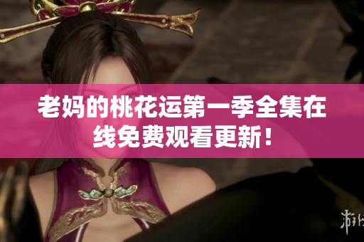 老妈的桃花运第一季全集在线免费观看更新！
