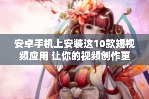 安卓手机上安装这10款短视频应用 让你的视频创作更轻松