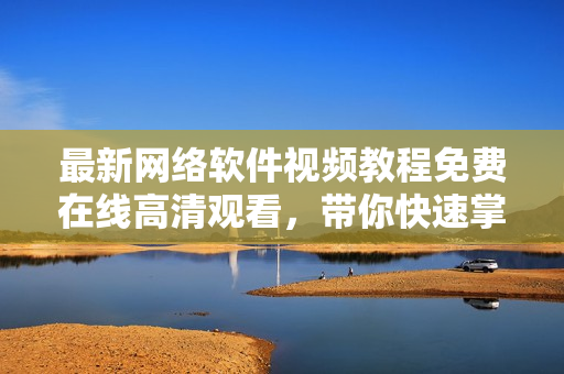 最新网络软件视频教程免费在线高清观看，带你快速掌握软件开发技巧！