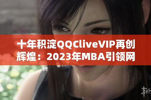十年积淀QQCliveVIP再创辉煌：2023年MBA引领网络软件行业未来！