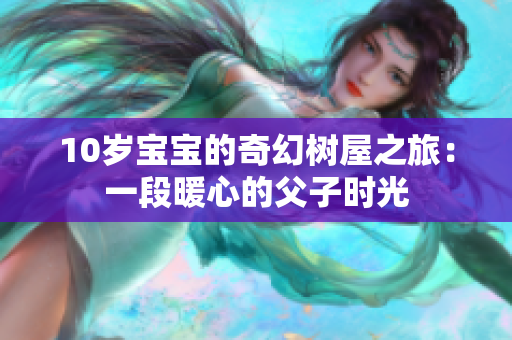 10岁宝宝的奇幻树屋之旅：一段暖心的父子时光
