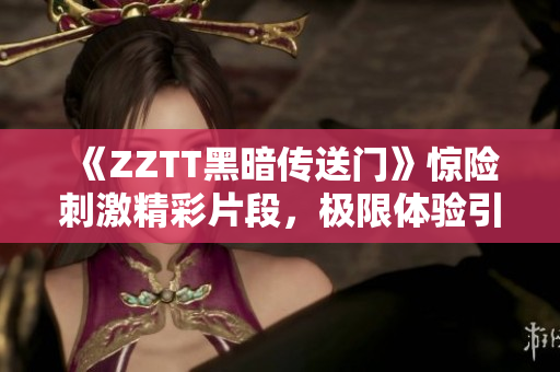 《ZZTT黑暗传送门》惊险刺激精彩片段，极限体验引爆你的网络软件热情！