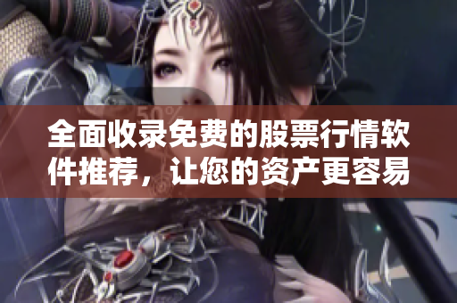 全面收录免费的股票行情软件推荐，让您的资产更容易把握