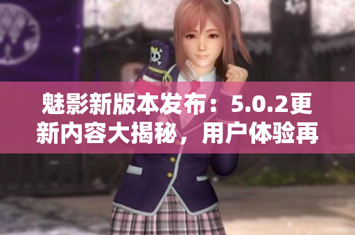 魅影新版本发布：5.0.2更新内容大揭秘，用户体验再升级