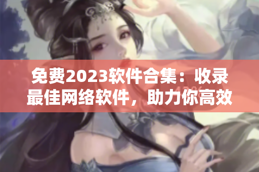 免费2023软件合集：收录最佳网络软件，助力你高效工作！