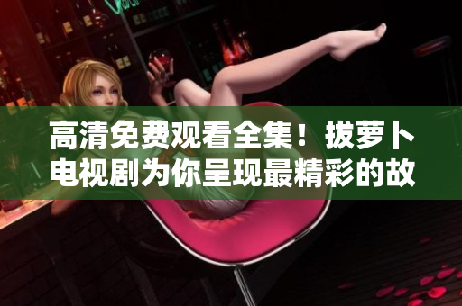 高清免费观看全集！拔萝卜电视剧为你呈现最精彩的故事情节