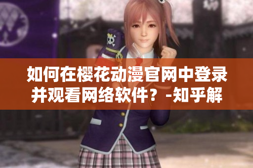 如何在樱花动漫官网中登录并观看网络软件？-知乎解析
