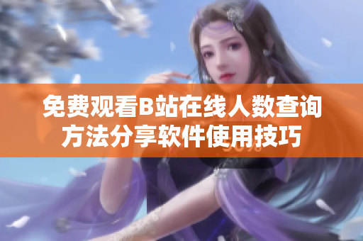 免费观看B站在线人数查询方法分享软件使用技巧