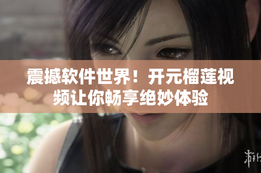 震撼软件世界！开元榴莲视频让你畅享绝妙体验