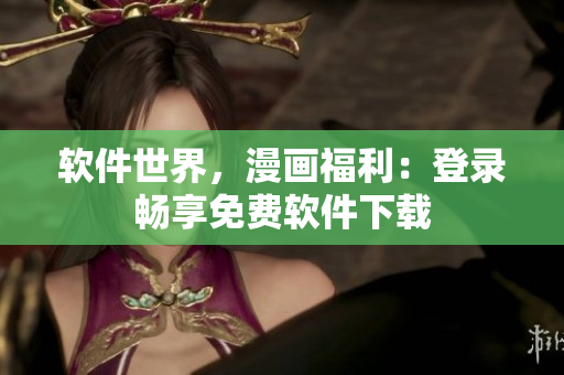 软件世界，漫画福利：登录畅享免费软件下载