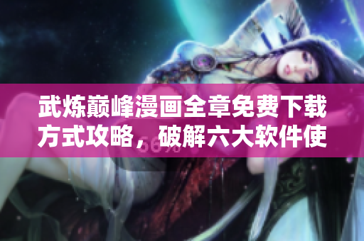武炼巅峰漫画全章免费下载方式攻略，破解六大软件使其限时免费。